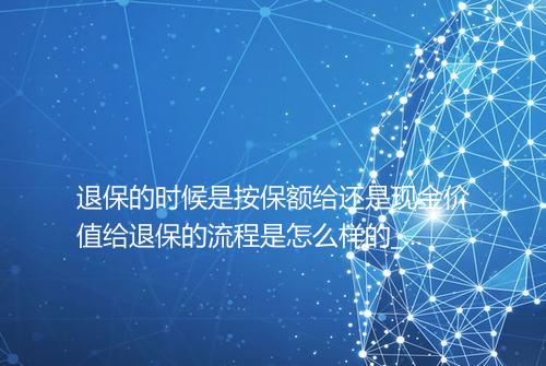 退保的时候是按保额给还是现金价值给退保的流程是怎么样的_百度知 