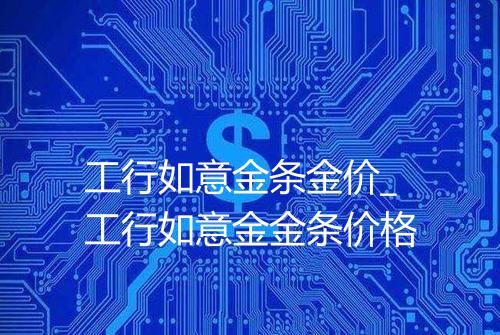 工行如意金条金价_工行如意金金条价格