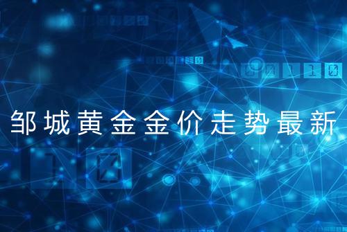 邹城黄金金价走势最新