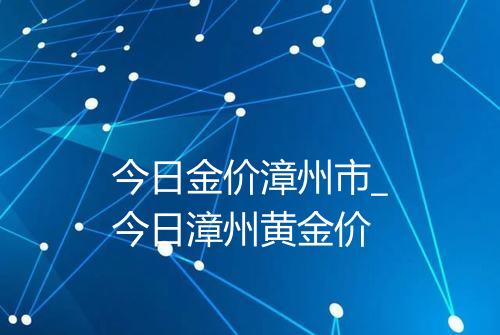 今日金价漳州市_今日漳州黄金价
