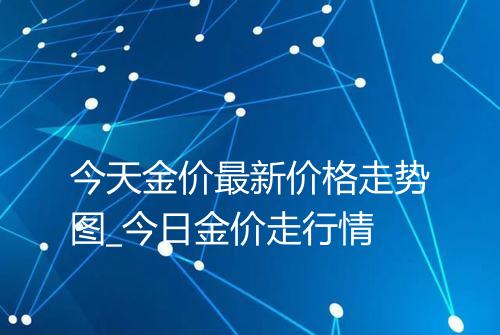 今天金价最新价格走势图_今日金价走行情