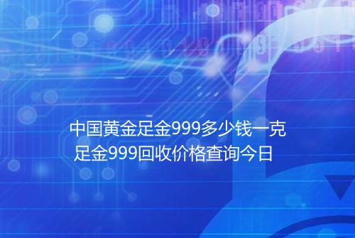 中国黄金足金999多少钱一克 足金999回收价格查询今日
