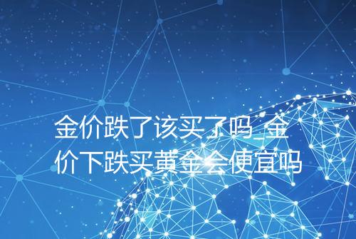 金价跌了该买了吗_金价下跌买黄金会便宜吗