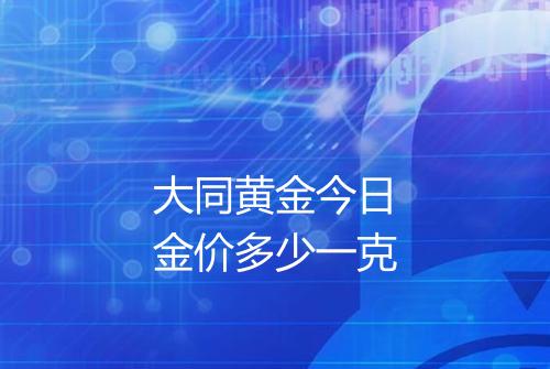 大同黄金今日金价多少一克
