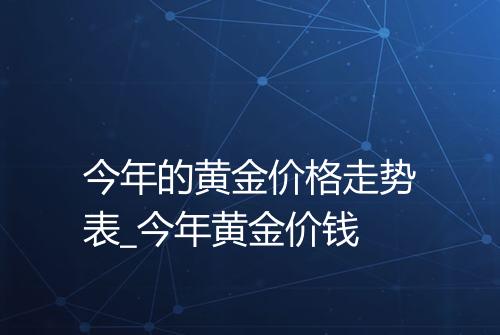 今年的黄金价格走势表_今年黄金价钱