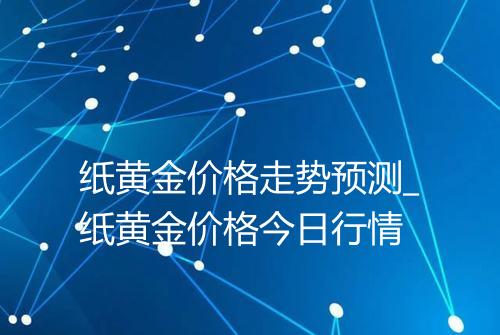 纸黄金价格走势预测_纸黄金价格今日行情