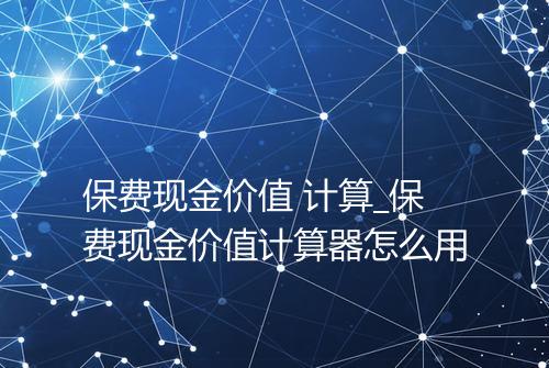保费现金价值 计算_保费现金价值计算器怎么用