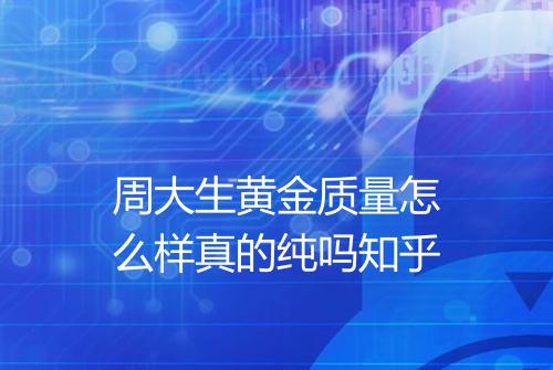 周大生黄金质量怎么样真的纯吗知乎