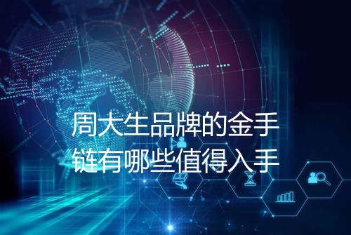 周大生品牌的金手链有哪些值得入手