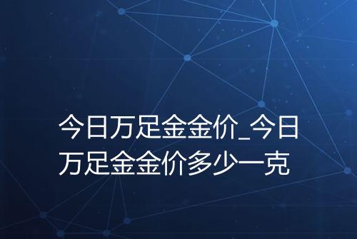 今日万足金金价_今日万足金金价多少一克