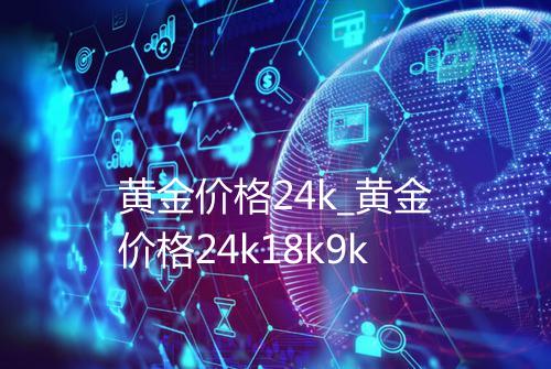黄金价格24k_黄金价格24k18k9k