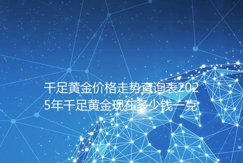 千足黄金价格走势查询表2025年千足黄金现在多少钱一克