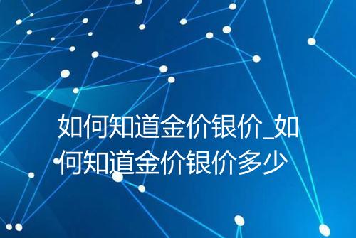 如何知道金价银价_如何知道金价银价多少