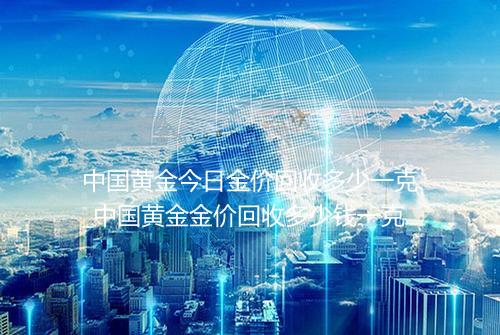 中国黄金今日金价回收多少一克_中国黄金金价回收多少钱一克