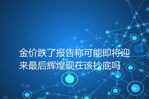金价跌了报告称可能即将迎来最后辉煌现在该抄底吗