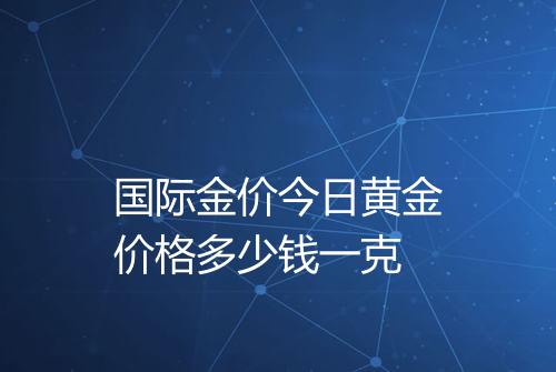 国际金价今日黄金价格多少钱一克
