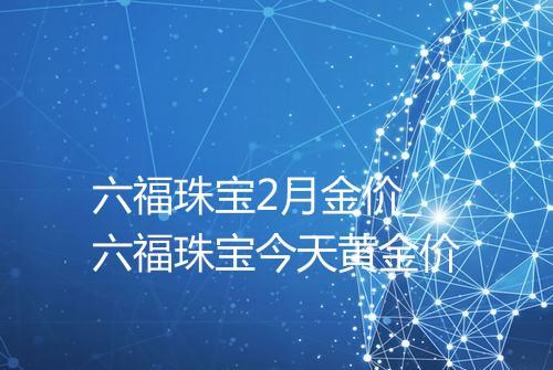 六福珠宝2月金价_六福珠宝今天黄金价