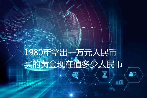 1980年拿出一万元人民币买的黄金现在值多少人民币