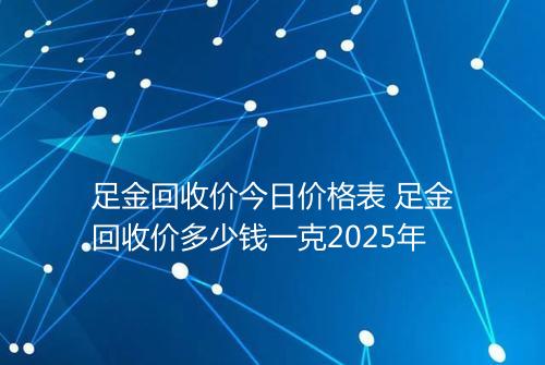 足金回收价今日价格表 足金回收价多少钱一克2025年