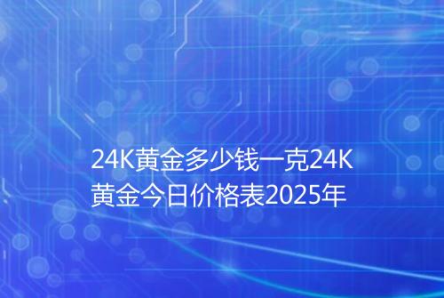 24K黄金多少钱一克24K黄金今日价格表2025年