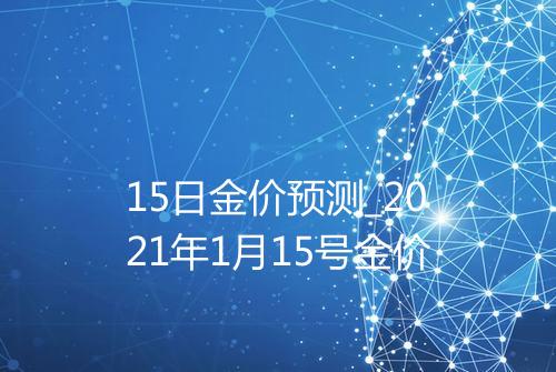 15日金价预测_2021年1月15号金价