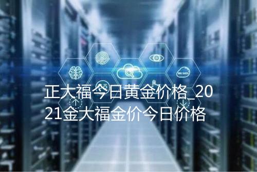 正大福今日黄金价格_2021金大福金价今日价格