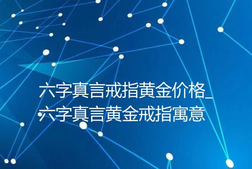 六字真言戒指黄金价格_六字真言黄金戒指寓意