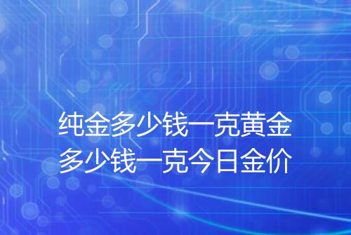 纯金多少钱一克黄金多少钱一克今日金价