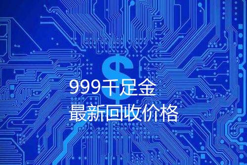 999千足金最新回收价格