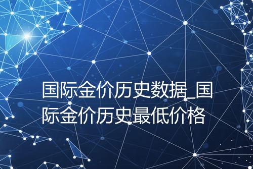 国际金价历史数据_国际金价历史最低价格