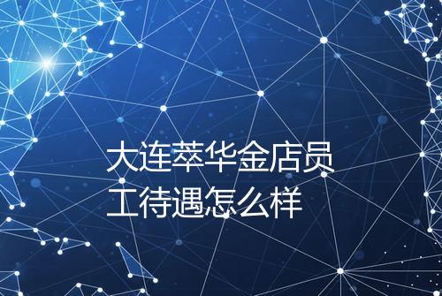 大连萃华金店员工待遇怎么样