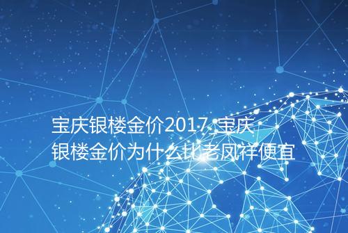 宝庆银楼金价2017_宝庆银楼金价为什么比老凤祥便宜