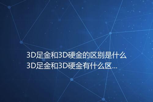 3D足金和3D硬金的区别是什么3D足金和3D硬金有什么区别