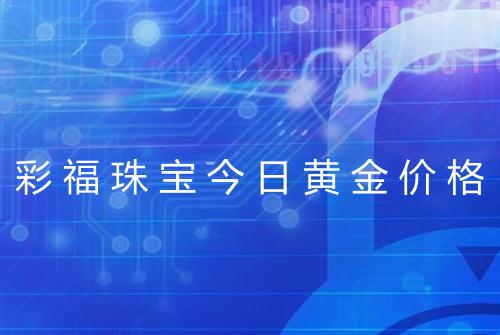 彩福珠宝今日黄金价格