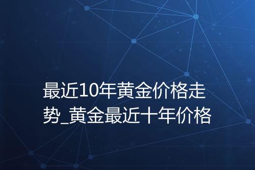 最近10年黄金价格走势_黄金最近十年价格