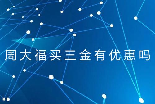周大福买三金有优惠吗