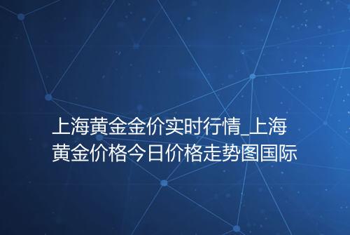 上海黄金金价实时行情_上海黄金价格今日价格走势图国际