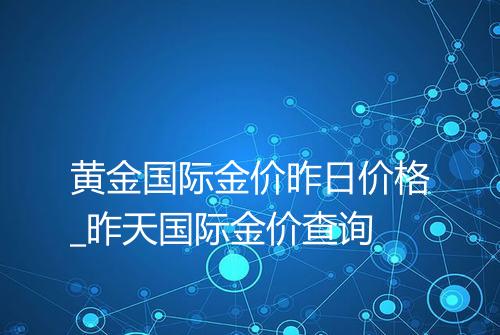 黄金国际金价昨日价格_昨天国际金价查询