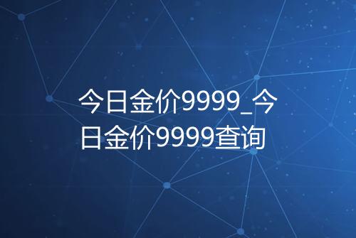 今日金价9999_今日金价9999查询