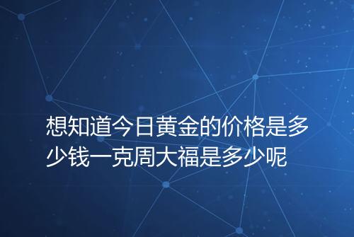 想知道今日黄金的价格是多少钱一克周大福是多少呢