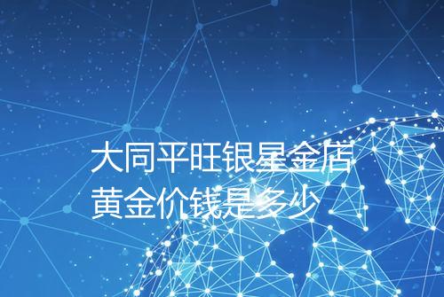 大同平旺银星金店黄金价钱是多少