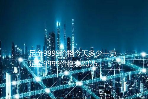 足金9999价格今天多少一克 足金9999价格表2025年