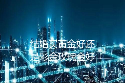 结婚买黄金好还是彩金玫瑰金好