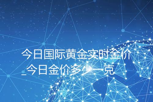 今日国际黄金实时金价_今日金价多少一克