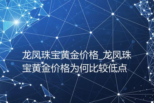 龙凤珠宝黄金价格_龙凤珠宝黄金价格为何比较低点