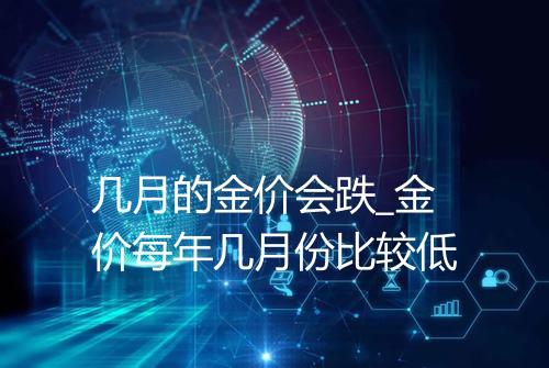 几月的金价会跌_金价每年几月份比较低