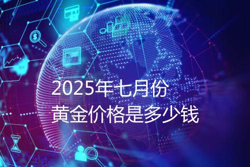 2025年七月份黄金价格是多少钱