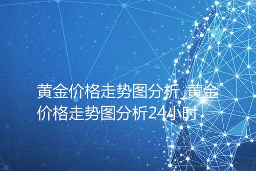 黄金价格走势图分析_黄金价格走势图分析24小时