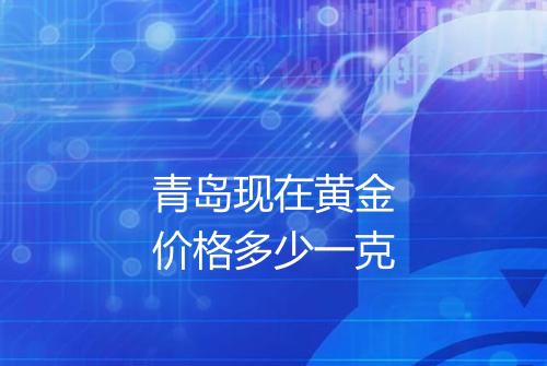 青岛现在黄金价格多少一克