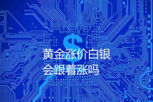 黄金涨价白银会跟着涨吗